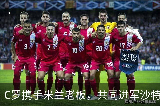 C罗携手米兰老板，共同进军沙特足球市场